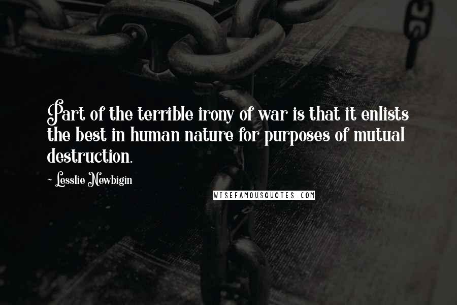 Lesslie Newbigin Quotes: Part of the terrible irony of war is that it enlists the best in human nature for purposes of mutual destruction.