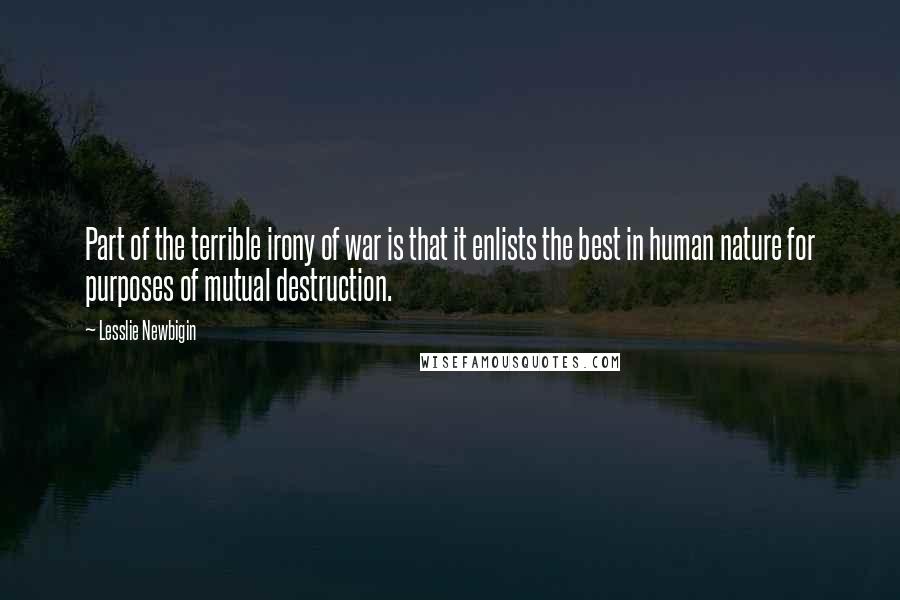 Lesslie Newbigin Quotes: Part of the terrible irony of war is that it enlists the best in human nature for purposes of mutual destruction.
