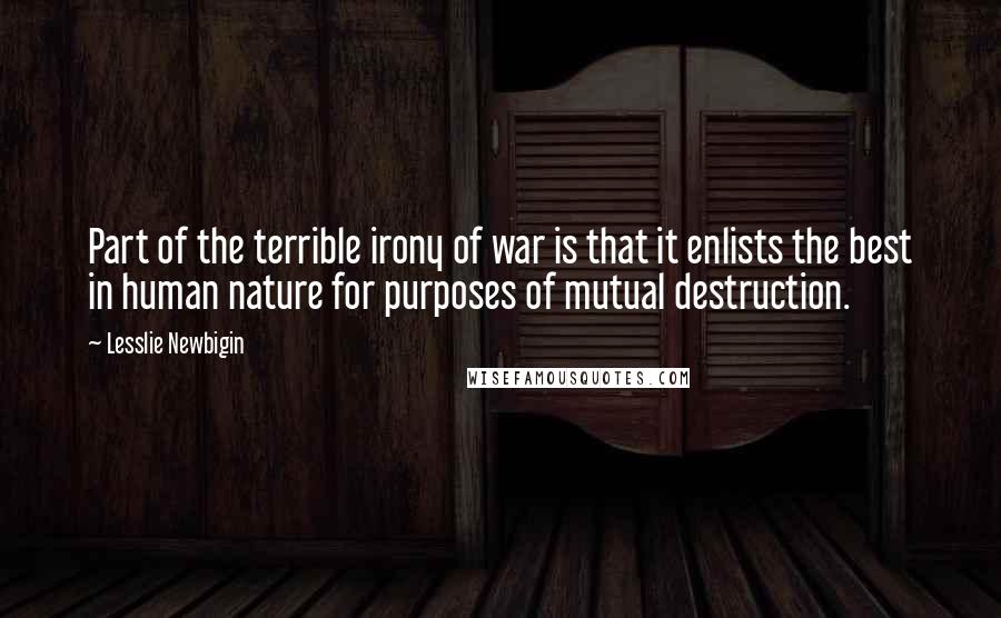 Lesslie Newbigin Quotes: Part of the terrible irony of war is that it enlists the best in human nature for purposes of mutual destruction.