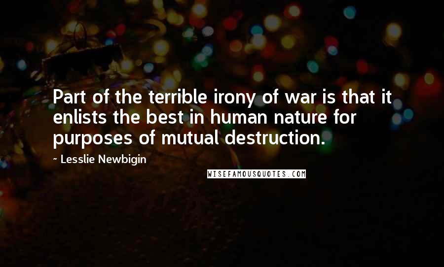 Lesslie Newbigin Quotes: Part of the terrible irony of war is that it enlists the best in human nature for purposes of mutual destruction.