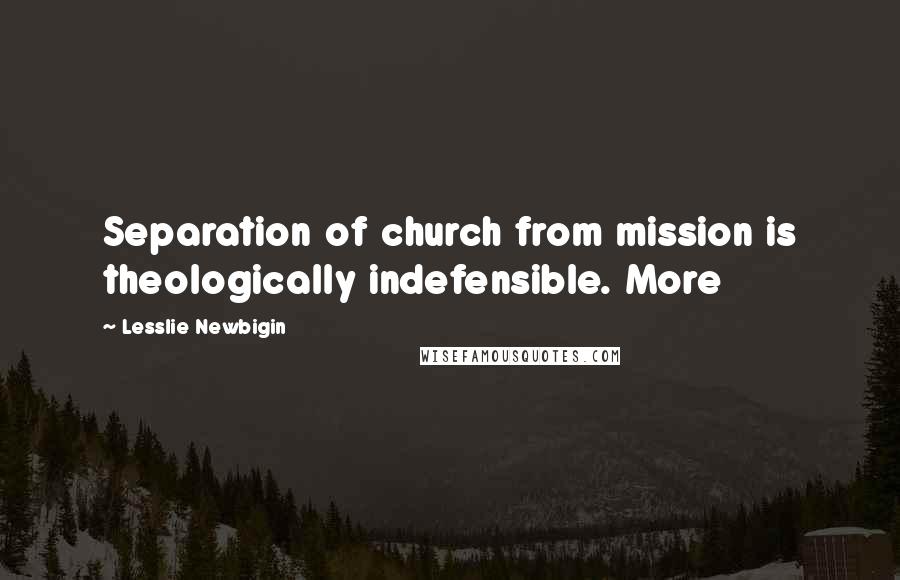 Lesslie Newbigin Quotes: Separation of church from mission is theologically indefensible. More