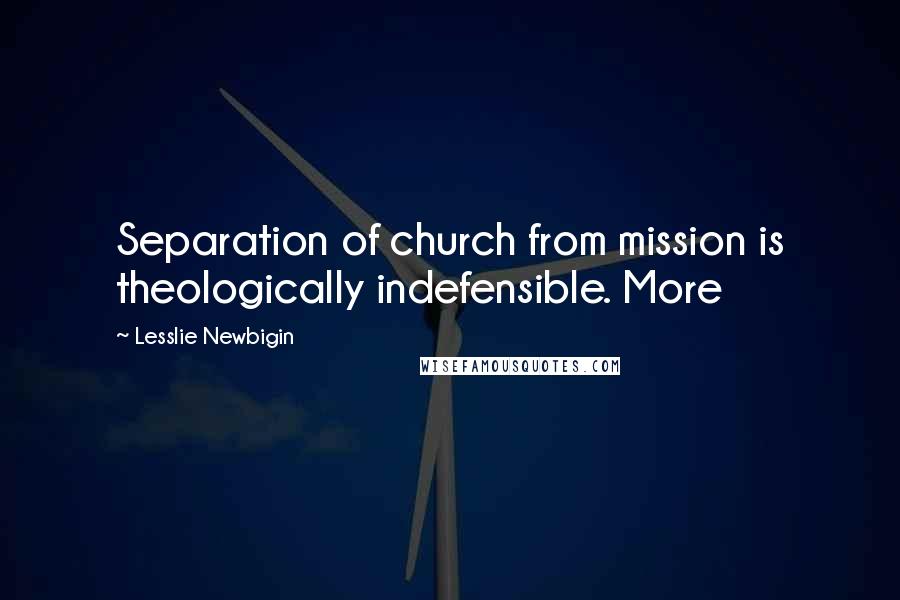 Lesslie Newbigin Quotes: Separation of church from mission is theologically indefensible. More