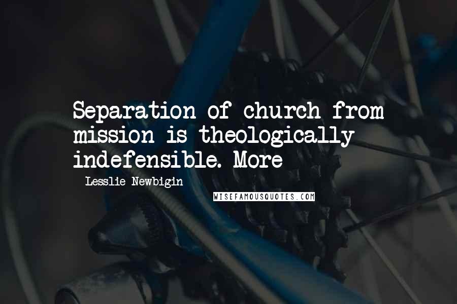 Lesslie Newbigin Quotes: Separation of church from mission is theologically indefensible. More