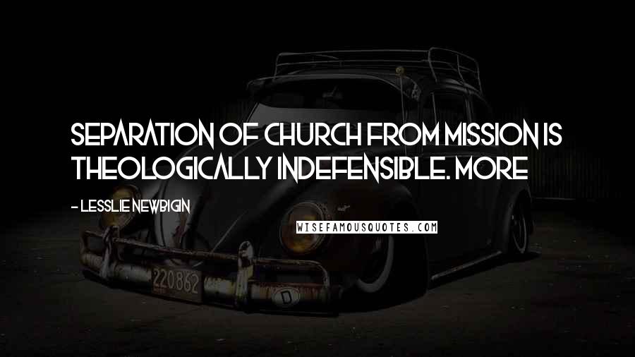 Lesslie Newbigin Quotes: Separation of church from mission is theologically indefensible. More