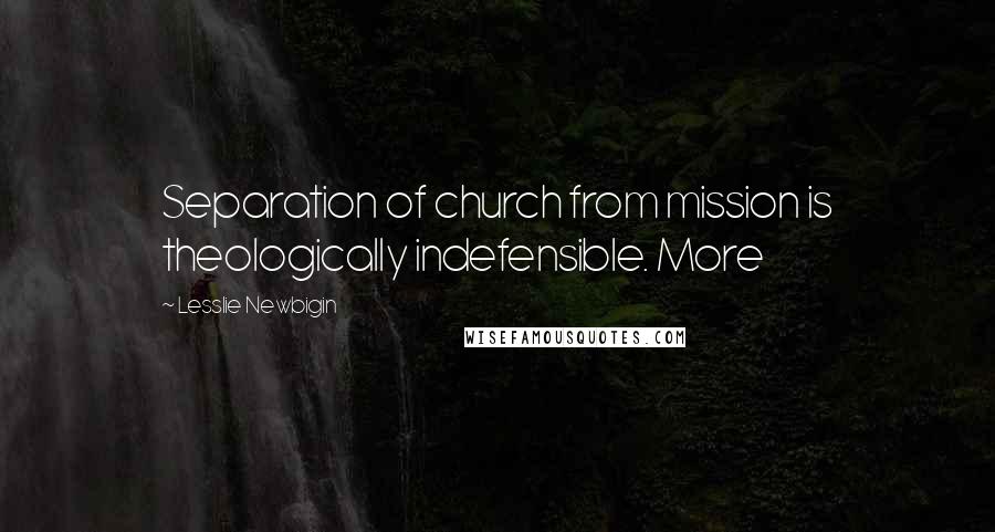 Lesslie Newbigin Quotes: Separation of church from mission is theologically indefensible. More