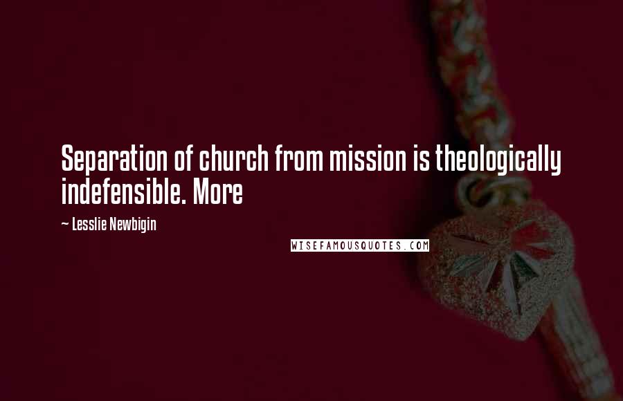Lesslie Newbigin Quotes: Separation of church from mission is theologically indefensible. More