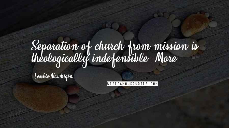 Lesslie Newbigin Quotes: Separation of church from mission is theologically indefensible. More
