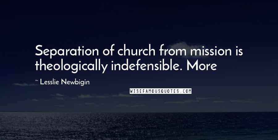 Lesslie Newbigin Quotes: Separation of church from mission is theologically indefensible. More
