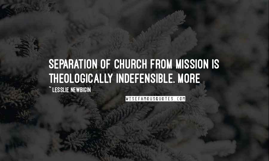 Lesslie Newbigin Quotes: Separation of church from mission is theologically indefensible. More