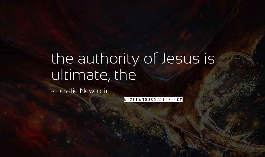 Lesslie Newbigin Quotes: the authority of Jesus is ultimate, the