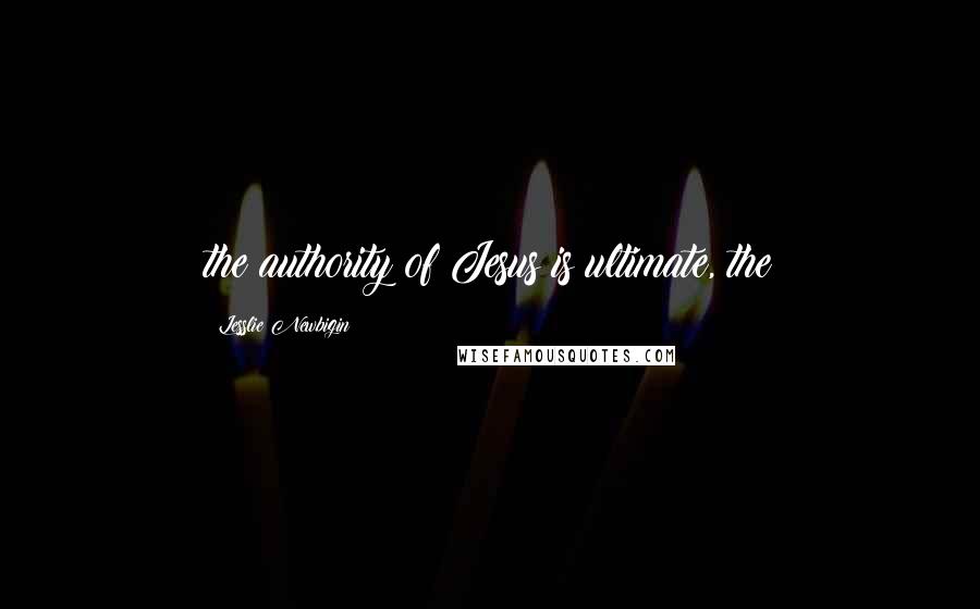 Lesslie Newbigin Quotes: the authority of Jesus is ultimate, the