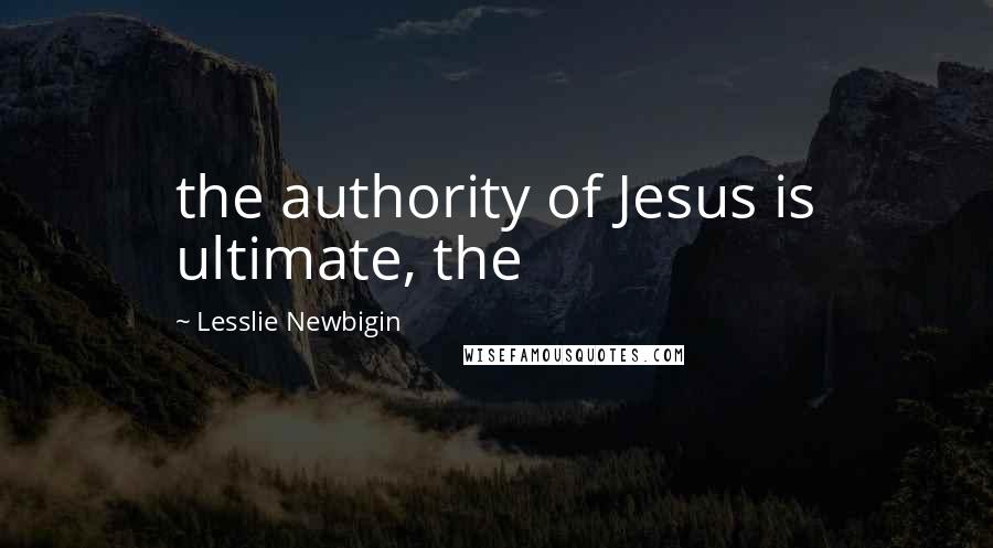 Lesslie Newbigin Quotes: the authority of Jesus is ultimate, the