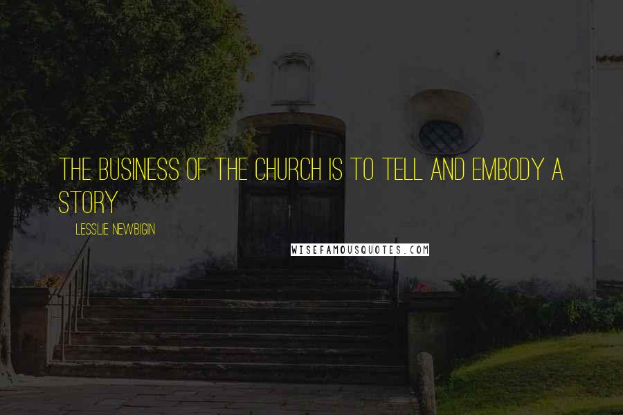Lesslie Newbigin Quotes: The business of the church is to tell and embody a story
