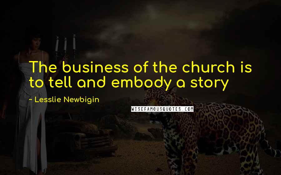 Lesslie Newbigin Quotes: The business of the church is to tell and embody a story