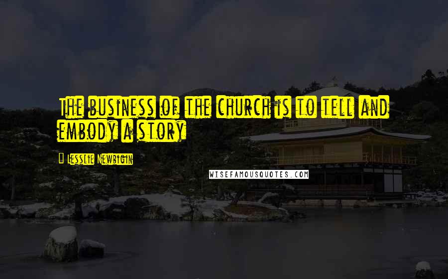 Lesslie Newbigin Quotes: The business of the church is to tell and embody a story