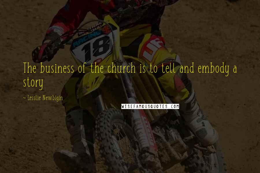 Lesslie Newbigin Quotes: The business of the church is to tell and embody a story