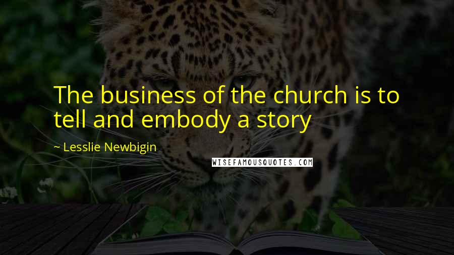 Lesslie Newbigin Quotes: The business of the church is to tell and embody a story