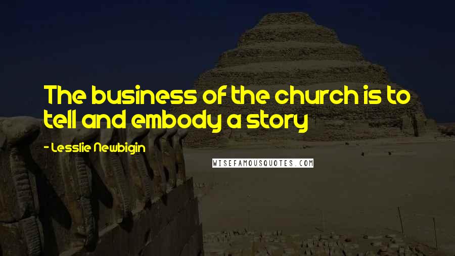 Lesslie Newbigin Quotes: The business of the church is to tell and embody a story