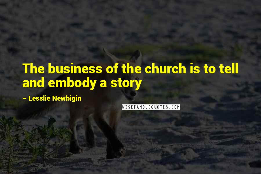 Lesslie Newbigin Quotes: The business of the church is to tell and embody a story