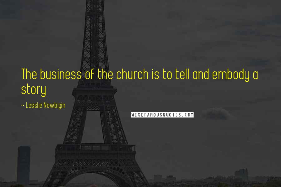 Lesslie Newbigin Quotes: The business of the church is to tell and embody a story