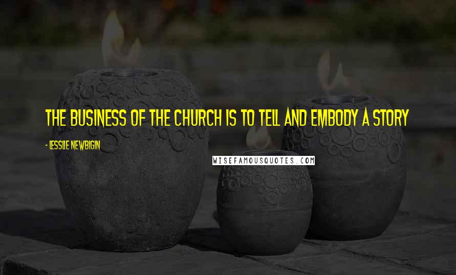 Lesslie Newbigin Quotes: The business of the church is to tell and embody a story