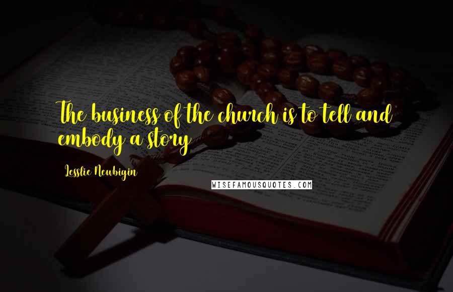 Lesslie Newbigin Quotes: The business of the church is to tell and embody a story