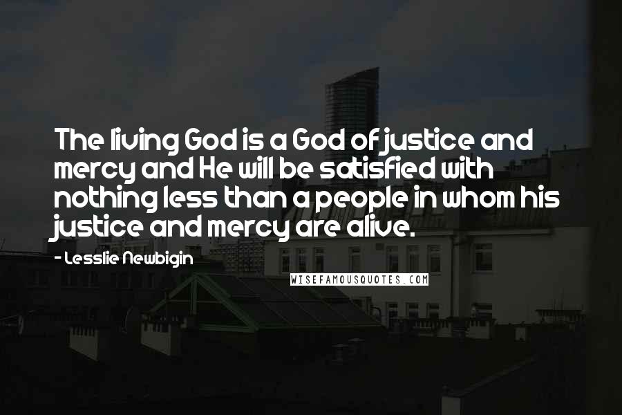 Lesslie Newbigin Quotes: The living God is a God of justice and mercy and He will be satisfied with nothing less than a people in whom his justice and mercy are alive.