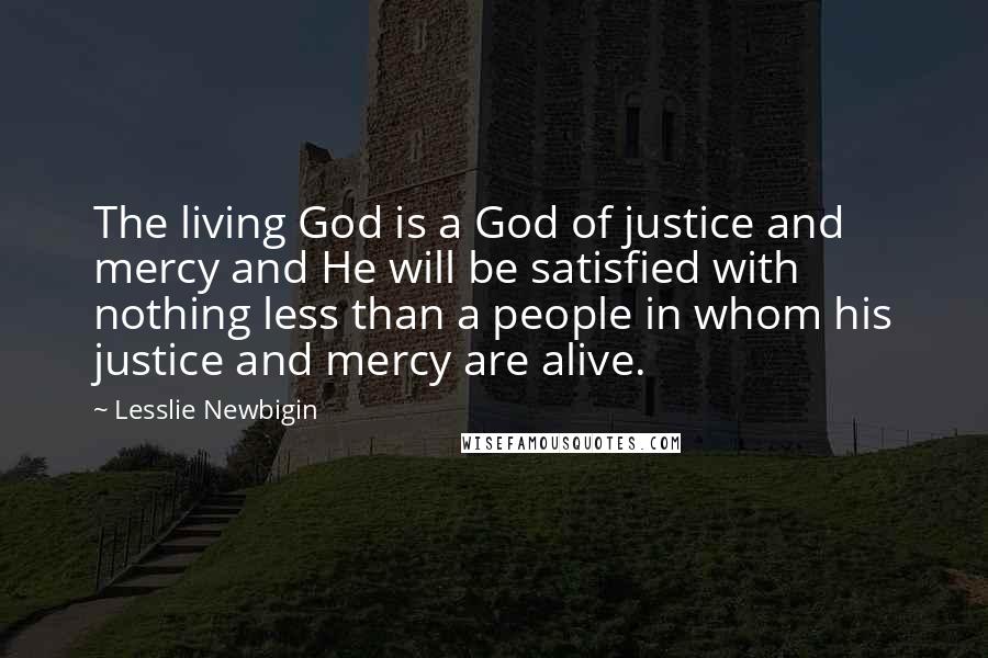 Lesslie Newbigin Quotes: The living God is a God of justice and mercy and He will be satisfied with nothing less than a people in whom his justice and mercy are alive.