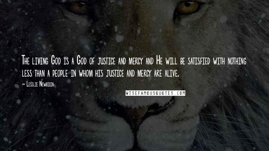 Lesslie Newbigin Quotes: The living God is a God of justice and mercy and He will be satisfied with nothing less than a people in whom his justice and mercy are alive.