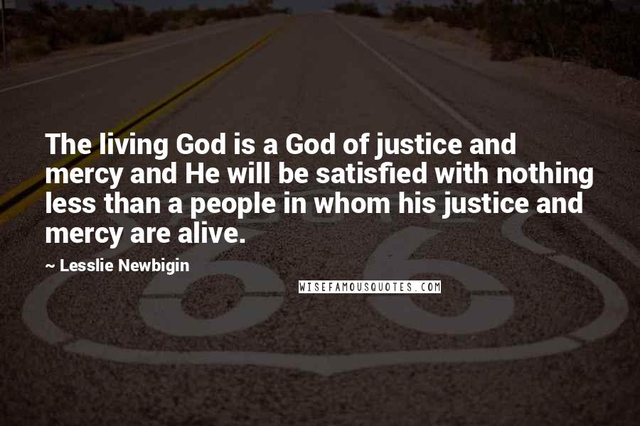 Lesslie Newbigin Quotes: The living God is a God of justice and mercy and He will be satisfied with nothing less than a people in whom his justice and mercy are alive.