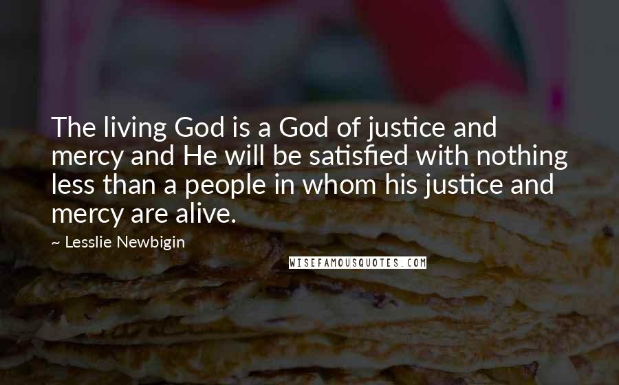 Lesslie Newbigin Quotes: The living God is a God of justice and mercy and He will be satisfied with nothing less than a people in whom his justice and mercy are alive.