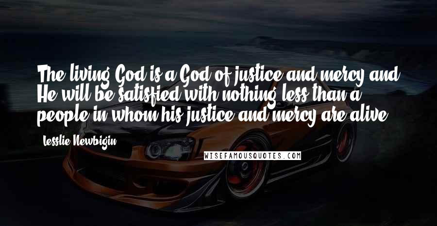 Lesslie Newbigin Quotes: The living God is a God of justice and mercy and He will be satisfied with nothing less than a people in whom his justice and mercy are alive.