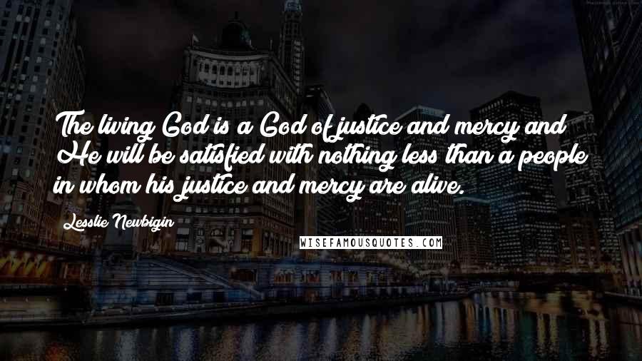 Lesslie Newbigin Quotes: The living God is a God of justice and mercy and He will be satisfied with nothing less than a people in whom his justice and mercy are alive.