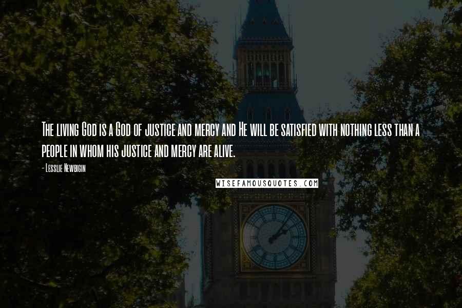 Lesslie Newbigin Quotes: The living God is a God of justice and mercy and He will be satisfied with nothing less than a people in whom his justice and mercy are alive.
