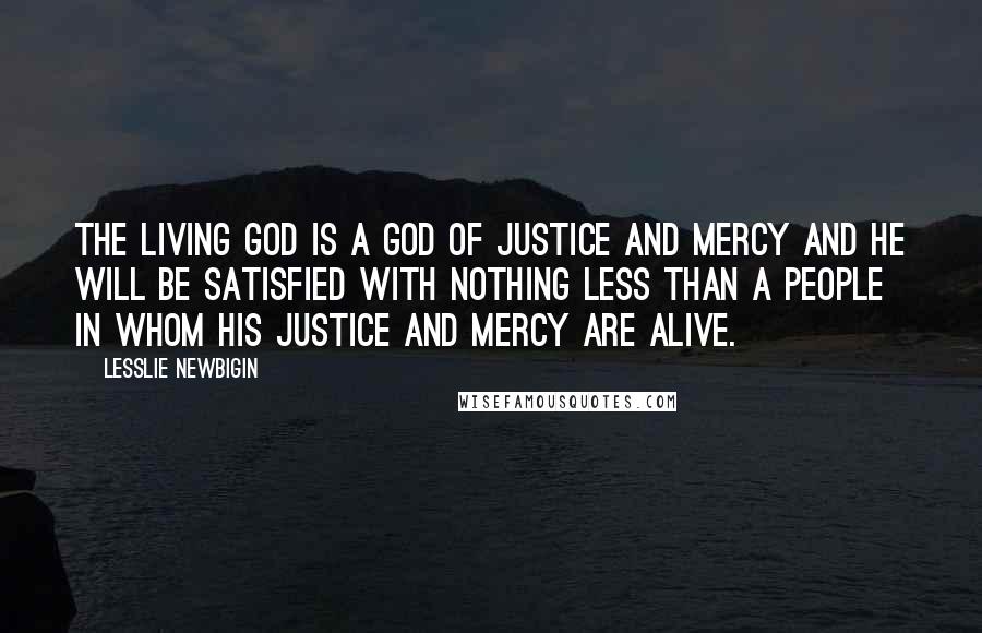 Lesslie Newbigin Quotes: The living God is a God of justice and mercy and He will be satisfied with nothing less than a people in whom his justice and mercy are alive.