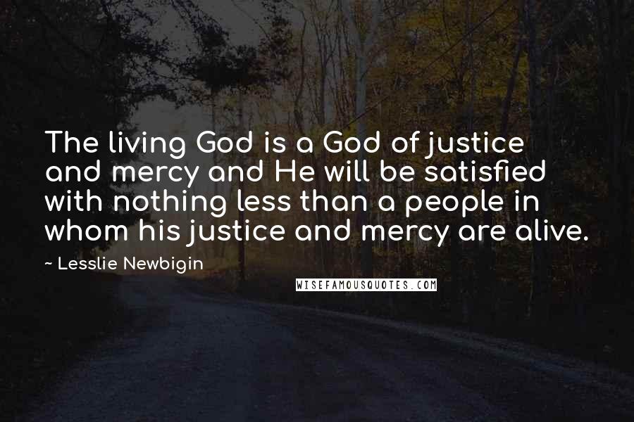 Lesslie Newbigin Quotes: The living God is a God of justice and mercy and He will be satisfied with nothing less than a people in whom his justice and mercy are alive.