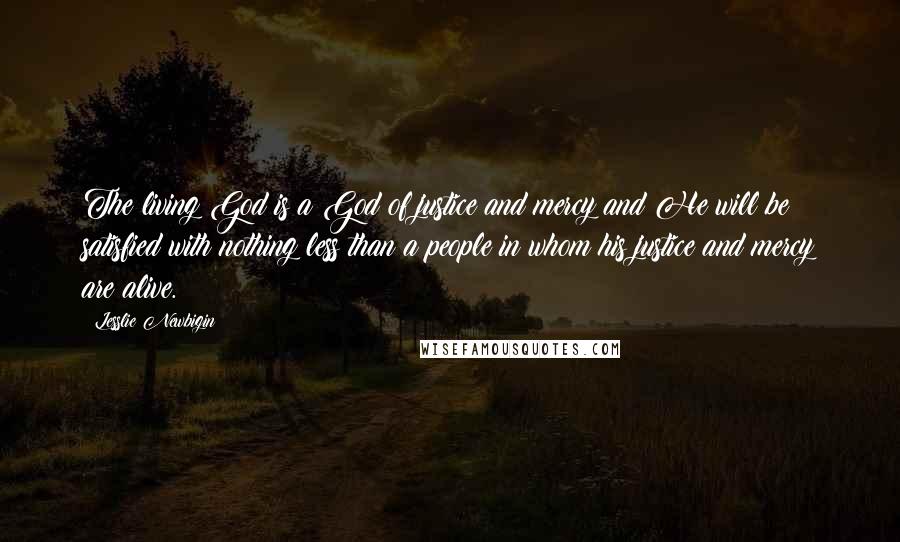 Lesslie Newbigin Quotes: The living God is a God of justice and mercy and He will be satisfied with nothing less than a people in whom his justice and mercy are alive.