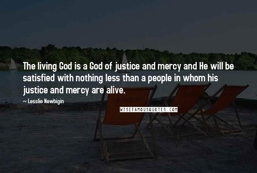 Lesslie Newbigin Quotes: The living God is a God of justice and mercy and He will be satisfied with nothing less than a people in whom his justice and mercy are alive.