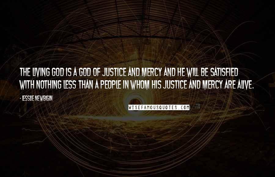 Lesslie Newbigin Quotes: The living God is a God of justice and mercy and He will be satisfied with nothing less than a people in whom his justice and mercy are alive.