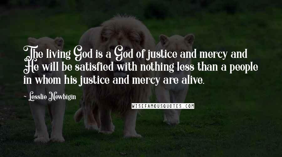 Lesslie Newbigin Quotes: The living God is a God of justice and mercy and He will be satisfied with nothing less than a people in whom his justice and mercy are alive.