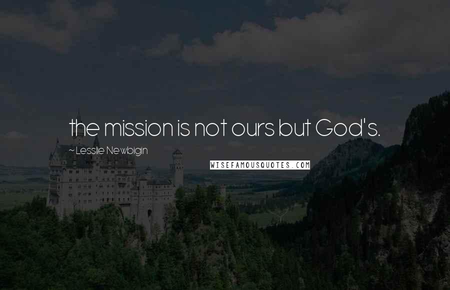 Lesslie Newbigin Quotes: the mission is not ours but God's.