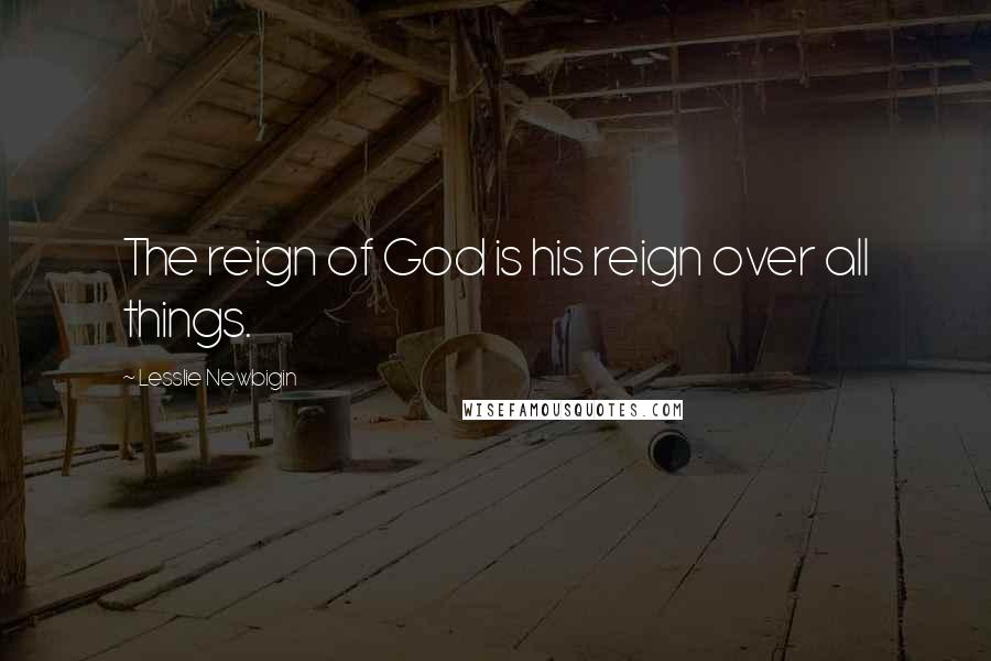 Lesslie Newbigin Quotes: The reign of God is his reign over all things.