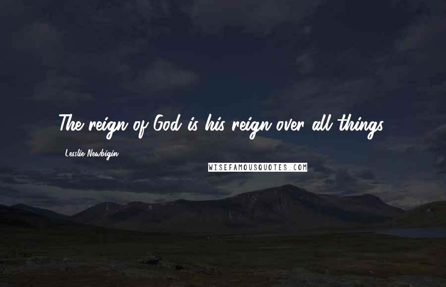 Lesslie Newbigin Quotes: The reign of God is his reign over all things.