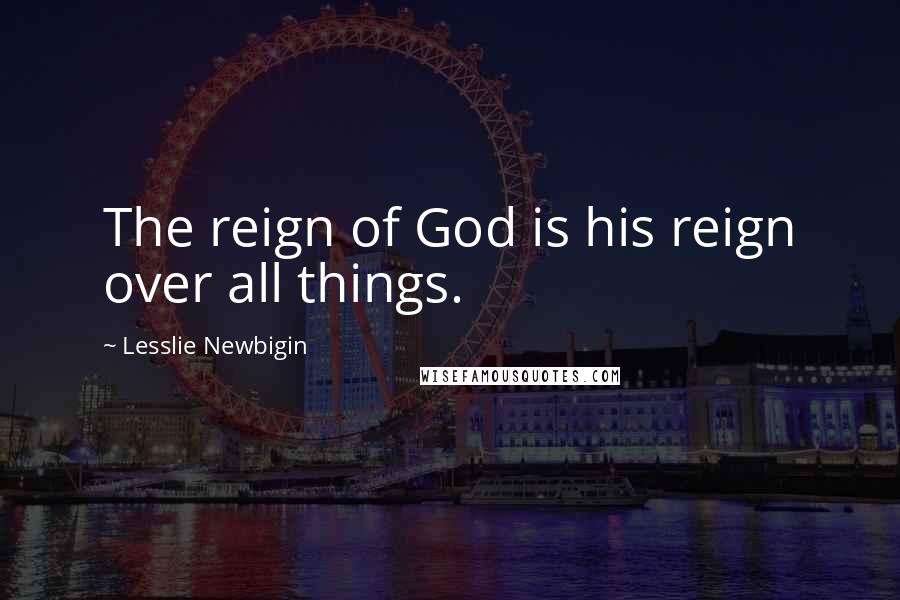 Lesslie Newbigin Quotes: The reign of God is his reign over all things.