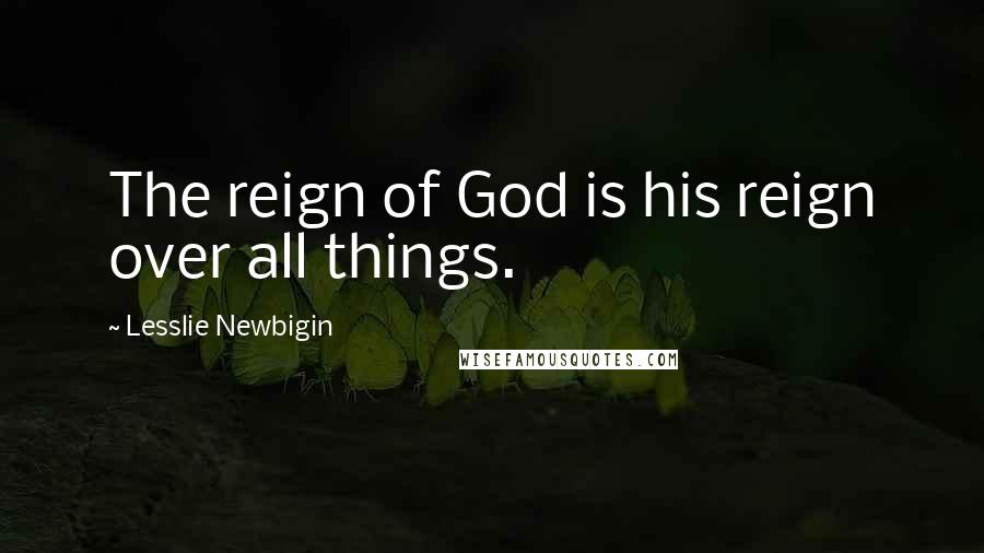 Lesslie Newbigin Quotes: The reign of God is his reign over all things.