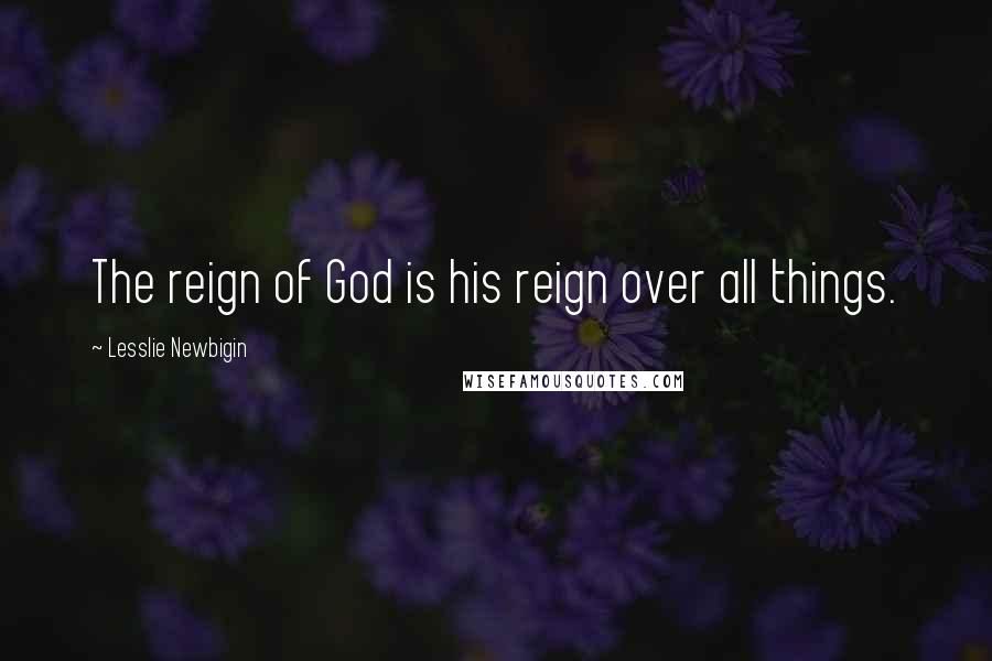 Lesslie Newbigin Quotes: The reign of God is his reign over all things.