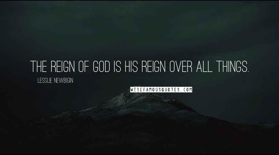 Lesslie Newbigin Quotes: The reign of God is his reign over all things.