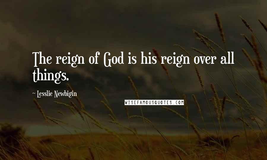 Lesslie Newbigin Quotes: The reign of God is his reign over all things.