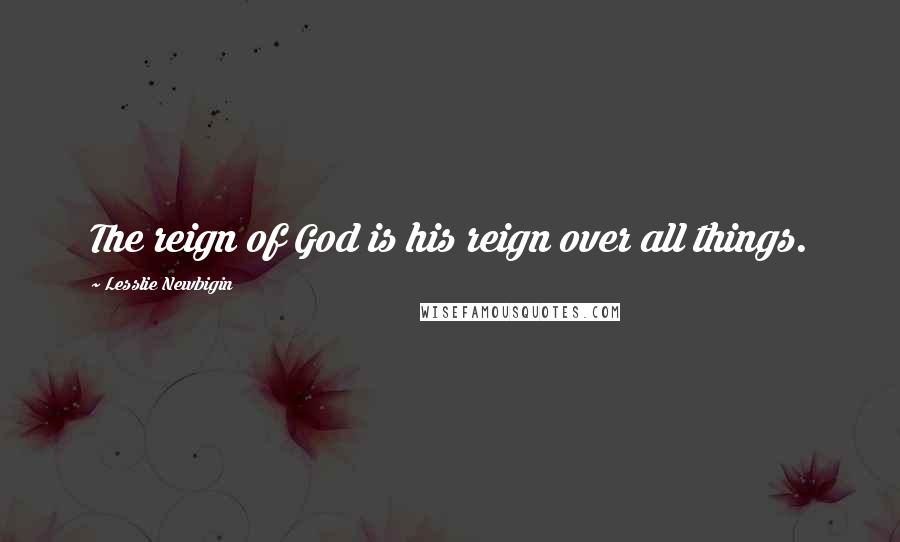 Lesslie Newbigin Quotes: The reign of God is his reign over all things.