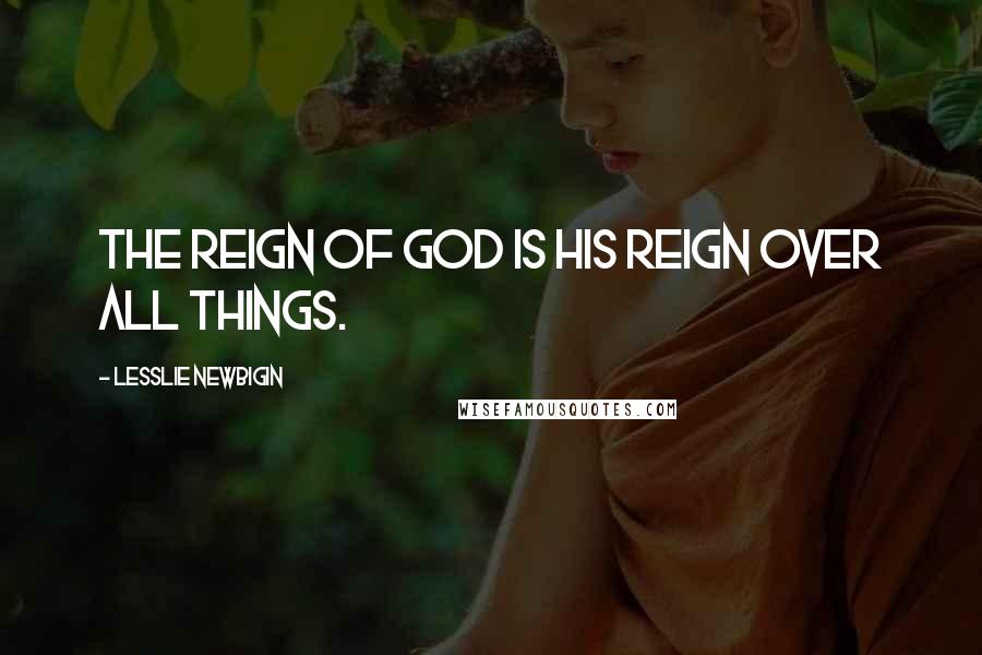 Lesslie Newbigin Quotes: The reign of God is his reign over all things.